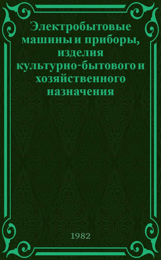 Электробытовые машины и приборы, изделия культурно-бытового и хозяйственного назначения, серийно выпускаемые в 1982 году : Номенклатур. каталог