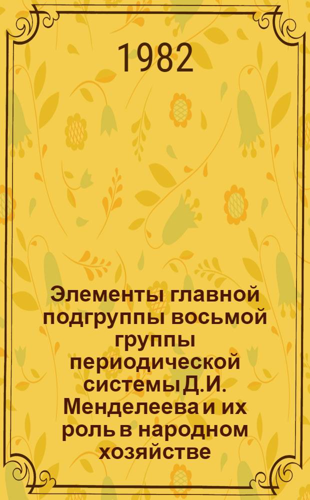 Элементы главной подгруппы восьмой группы периодической системы Д.И. Менделеева и их роль в народном хозяйстве : Метод. пособие по неорган. химии