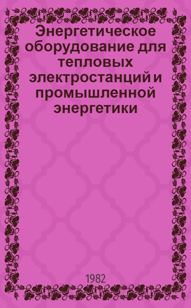 Энергетическое оборудование для тепловых электростанций и промышленной энергетики : Номенклатур. каталог : 17-82