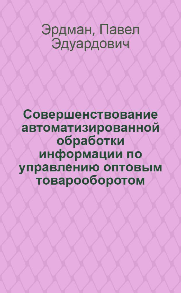 Совершенствование автоматизированной обработки информации по управлению оптовым товарооборотом : Автореф. дис. на соиск. учен. степ. канд. экон. наук : (08.00.13)