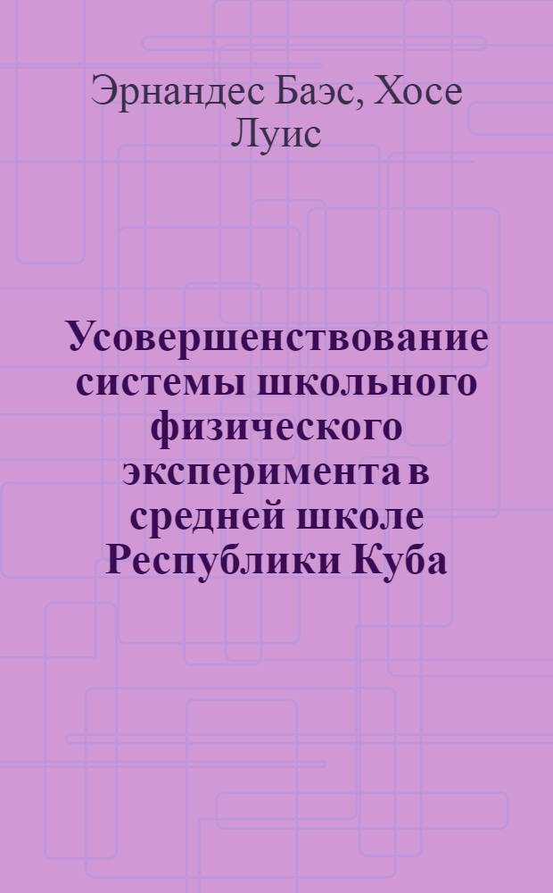 Усовершенствование системы школьного физического эксперимента в средней школе Республики Куба : (На прим. VII и IX кл.) : Автореф. дис. на соиск. учен. степ. канд. пед. наук : (13.00.02)