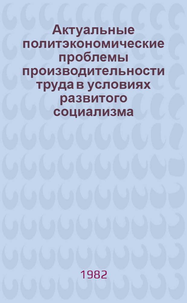 Актуальные политэкономические проблемы производительности труда в условиях развитого социализма : Автореф. дис. на соиск. учен. степ. канд. экон. наук : (08.00.01)