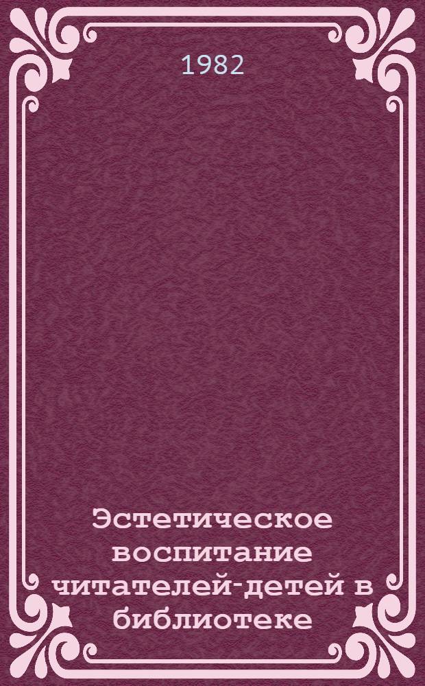 Эстетическое воспитание читателей-детей в библиотеке : Метод. рекомендации
