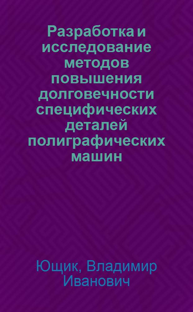 Разработка и исследование методов повышения долговечности специфических деталей полиграфических машин : Автореф. дис. на соиск. учен. степ. канд. техн. наук : (05.02.15)