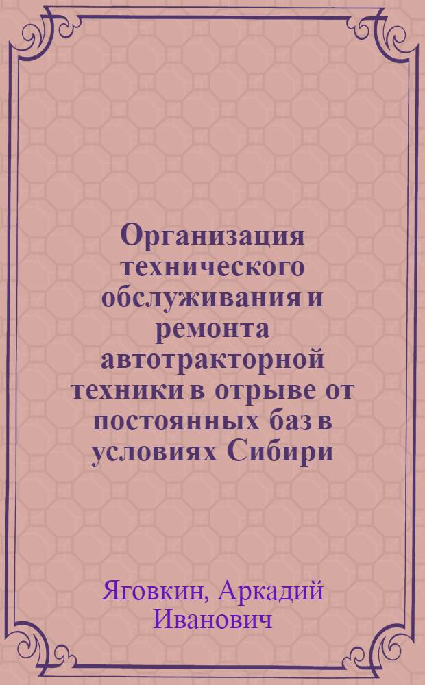 Организация технического обслуживания и ремонта автотракторной техники в отрыве от постоянных баз в условиях Сибири : (Учеб. пособие)