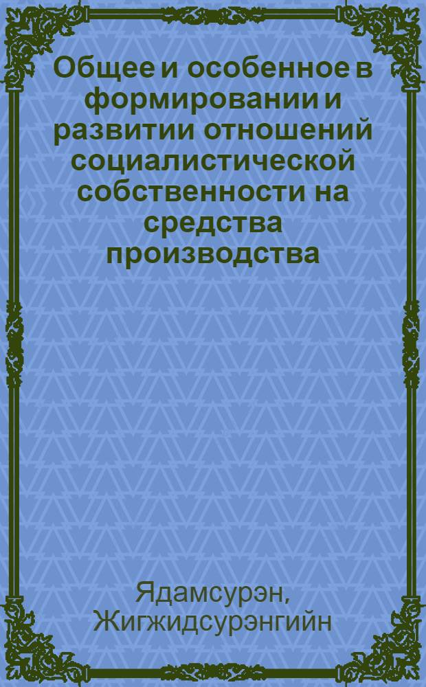 Общее и особенное в формировании и развитии отношений социалистической собственности на средства производства : (На опыте МНР) : Автореф. дис. на соиск. учен. степ. канд. экон. наук : (08.00.01)