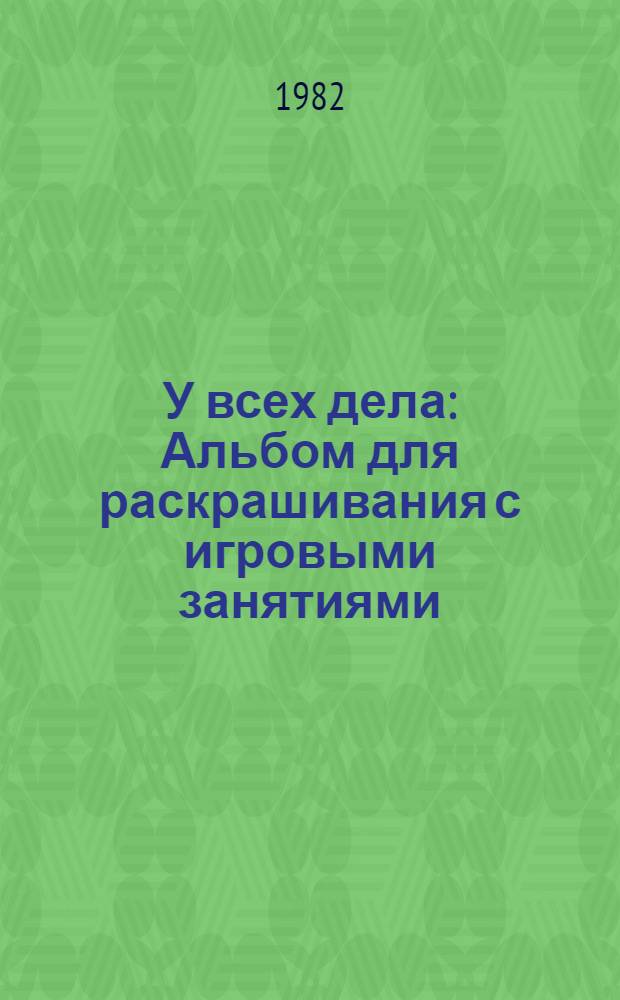 У всех дела : Альбом для раскрашивания с игровыми занятиями : Для дошк. возраста