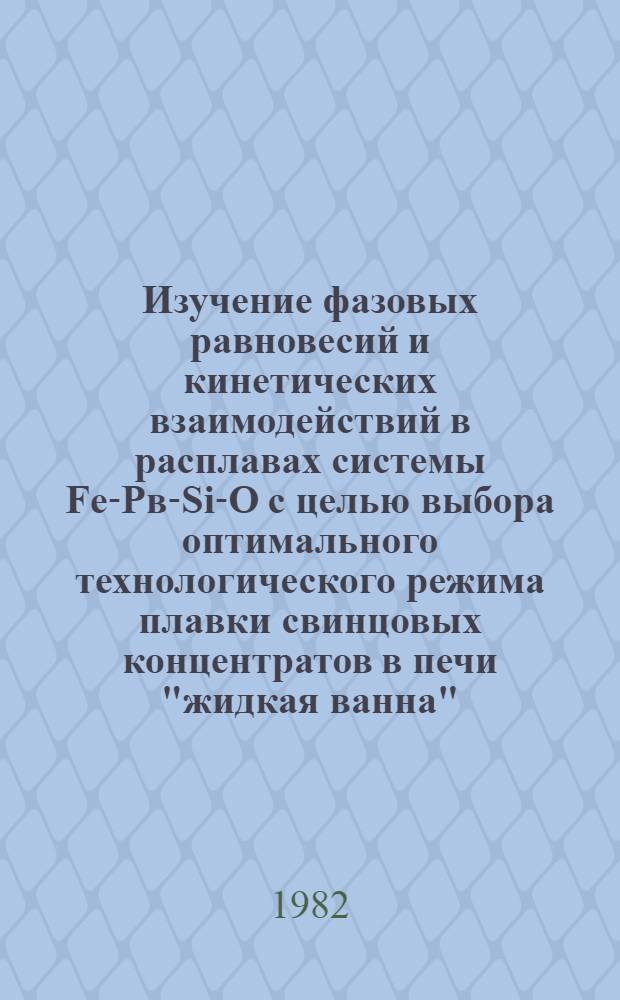 Изучение фазовых равновесий и кинетических взаимодействий в расплавах системы Fe-Pв-Si-O с целью выбора оптимального технологического режима плавки свинцовых концентратов в печи "жидкая ванна" : Автореф. дис. на соиск. учен. степ. к. т. н