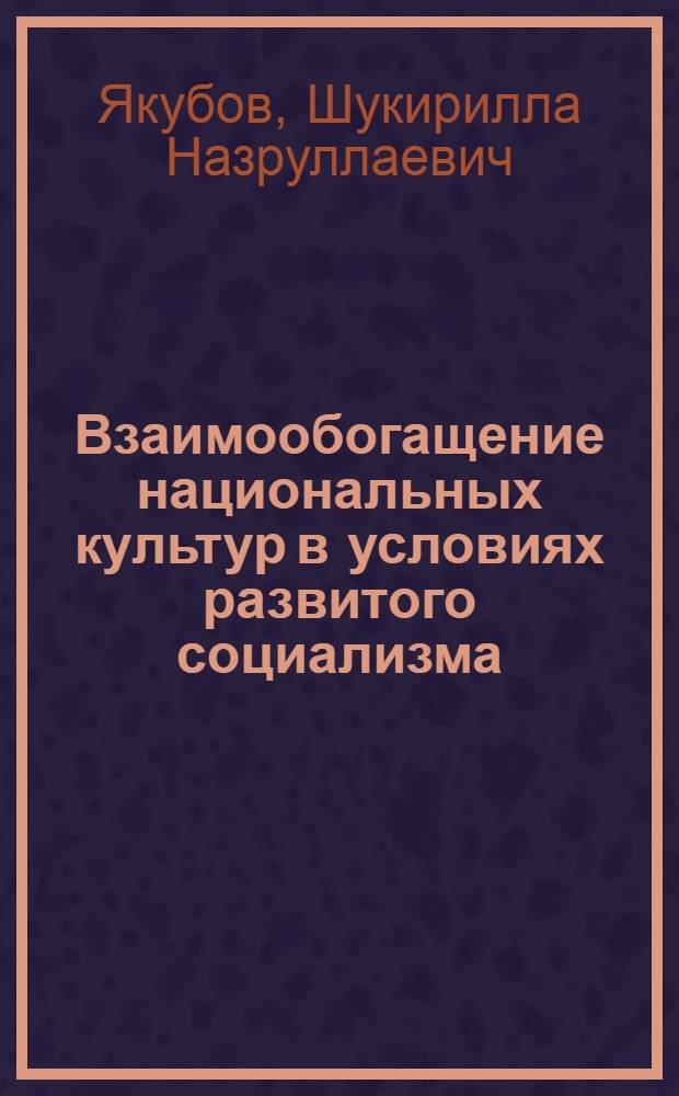 Взаимообогащение национальных культур в условиях развитого социализма : (Некоторые вопр. теории и практики возрастания руководящей роли КПСС)