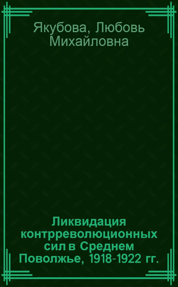 Ликвидация контрреволюционных сил в Среднем Поволжье, 1918-1922 гг. : (На материалах Казан., Самар. и Симбир. губерний) : Автореф. дис. на соиск. учен. степ. канд. ист. наук : (07.00.02)