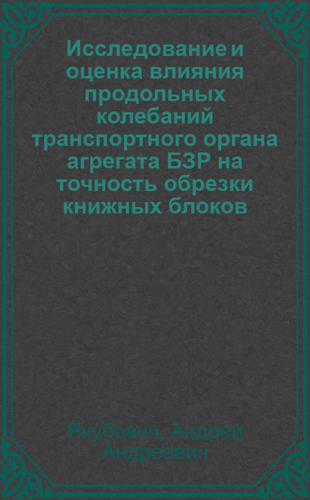 Исследование и оценка влияния продольных колебаний транспортного органа агрегата БЗР на точность обрезки книжных блоков : Автореф. дис. на соиск. учен. степ. канд. техн. наук : (05.02.15)
