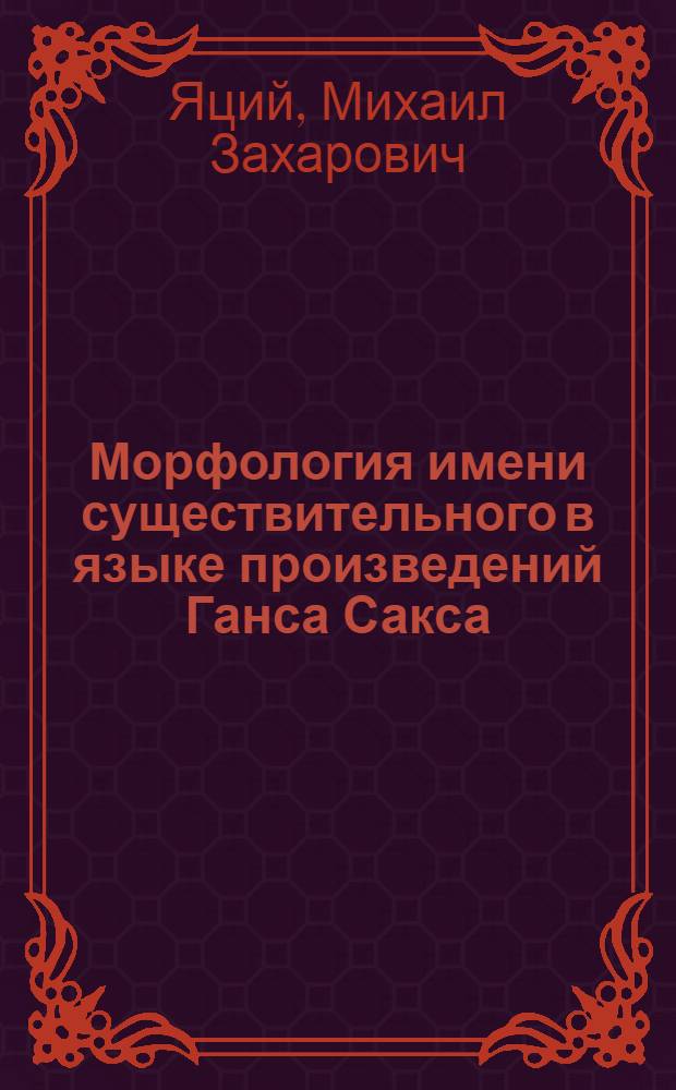 Морфология имени существительного в языке произведений Ганса Сакса (XVI век) : Автореф. дис. на соиск. учен. степ. канд. филол. наук : (10.02.04)