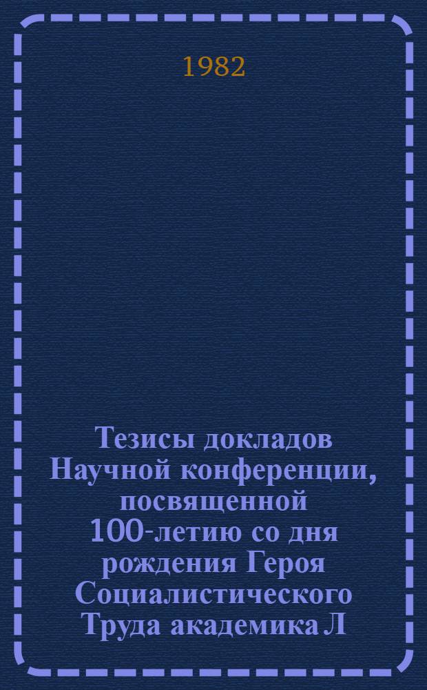 Тезисы докладов Научной конференции, посвященной 100-летию со дня рождения Героя Социалистического Труда академика Л.А. Орбели, 1 июля 1982 г.