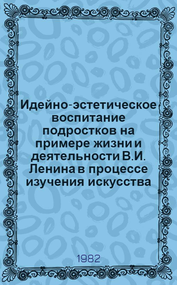 Идейно-эстетическое воспитание подростков на примере жизни и деятельности В.И. Ленина в процессе изучения искусства : Автореф. дис. на соиск. учен. степ. канд. пед. наук : (13.00.01)