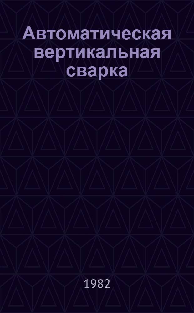 Автоматическая вертикальная сварка : Опыт применения на Судостроит. произв. об-нии им. 60-летия Ленинского комсомола