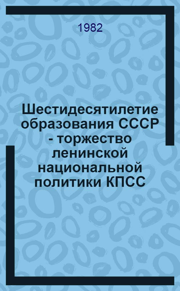 Шестидесятилетие образования СССР - торжество ленинской национальной политики КПСС : (Материал в помощь докладчикам)