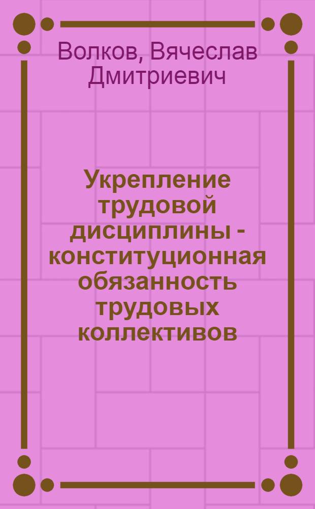Укрепление трудовой дисциплины - конституционная обязанность трудовых коллективов