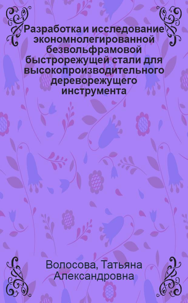 Разработка и исследование экономнолегированной безвольфрамовой быстрорежущей стали для высокопроизводительного дереворежущего инструмента : Автореф. дис. на соиск. учен. степ. канд. техн. наук : (05.16.01)