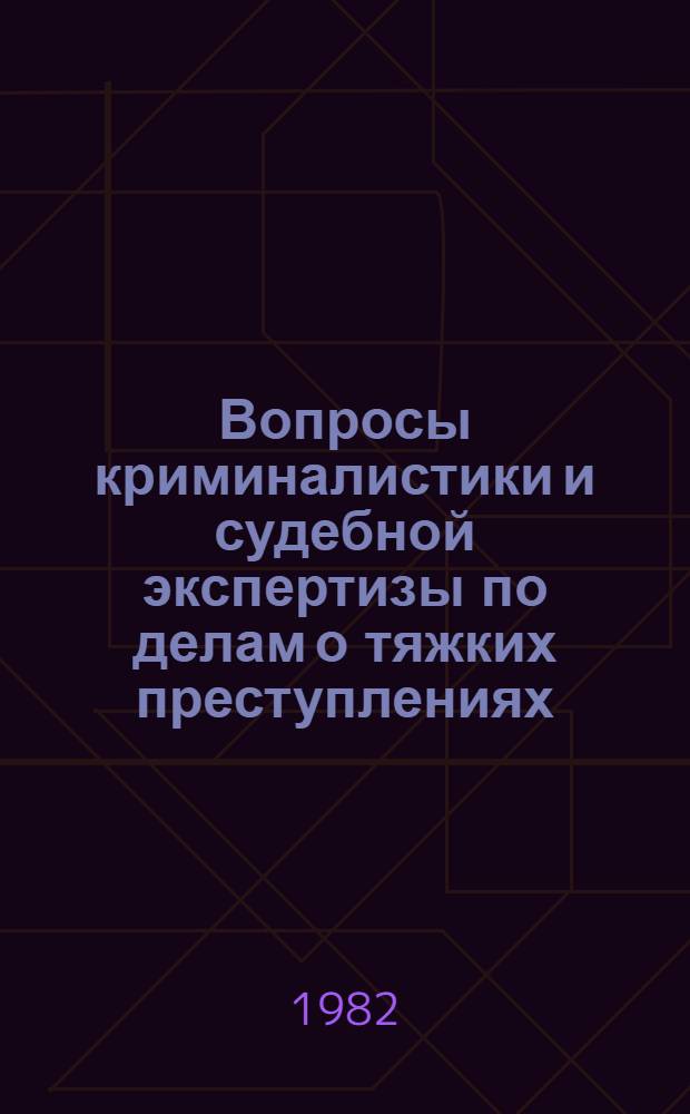 Вопросы криминалистики и судебной экспертизы по делам о тяжких преступлениях : Сб. науч. тр