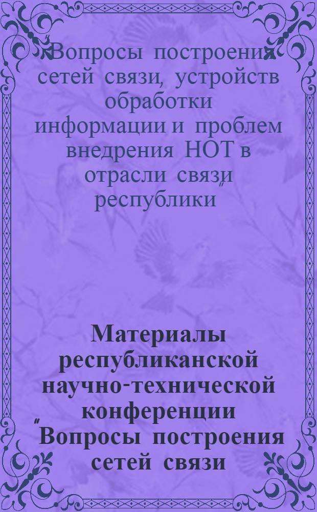 Материалы республиканской научно-технической конференции "Вопросы построения сетей связи, устройств обработки информации и проблем внедрения НОТ в отрасли связи республики"