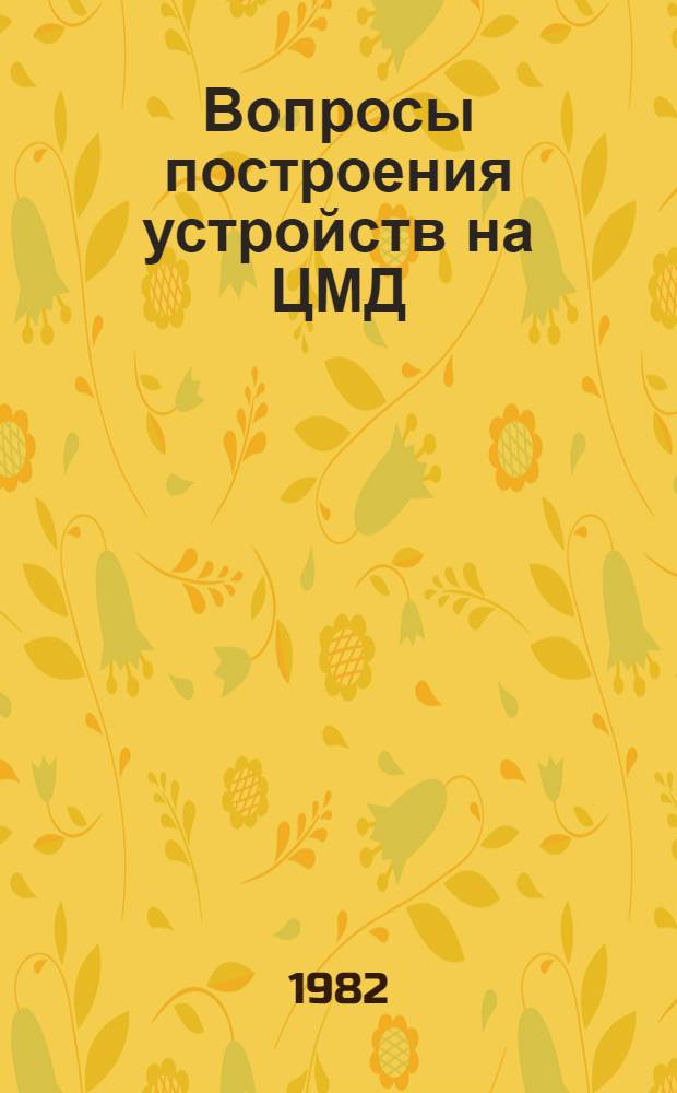 Вопросы построения устройств на ЦМД : Материалы V Всесоюз. объед. семинара "Цилиндрические магнит. домены: физ. свойства и практ. применения" (нояб. 1981 г., г. Москва)