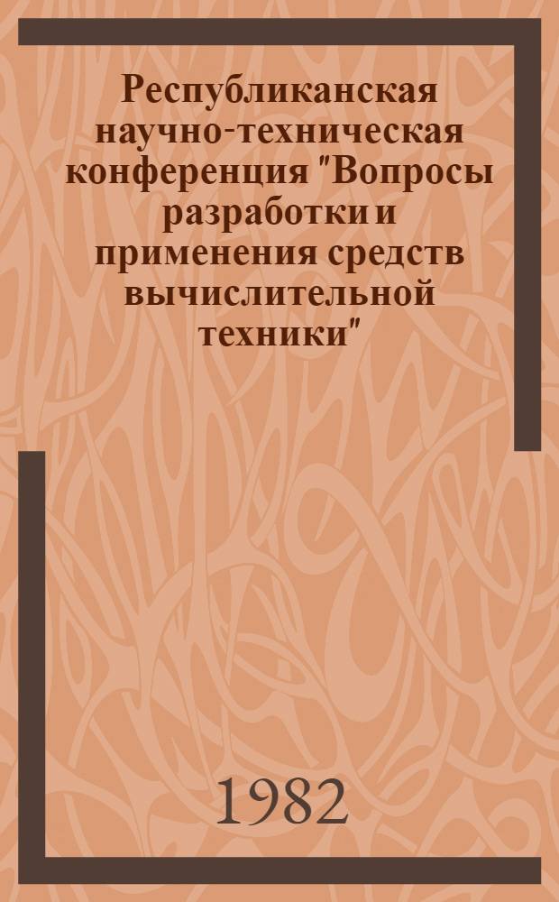 Республиканская научно-техническая конференция "Вопросы разработки и применения средств вычислительной техники", 9-12 нояб. 1982 г. : Тез. докл