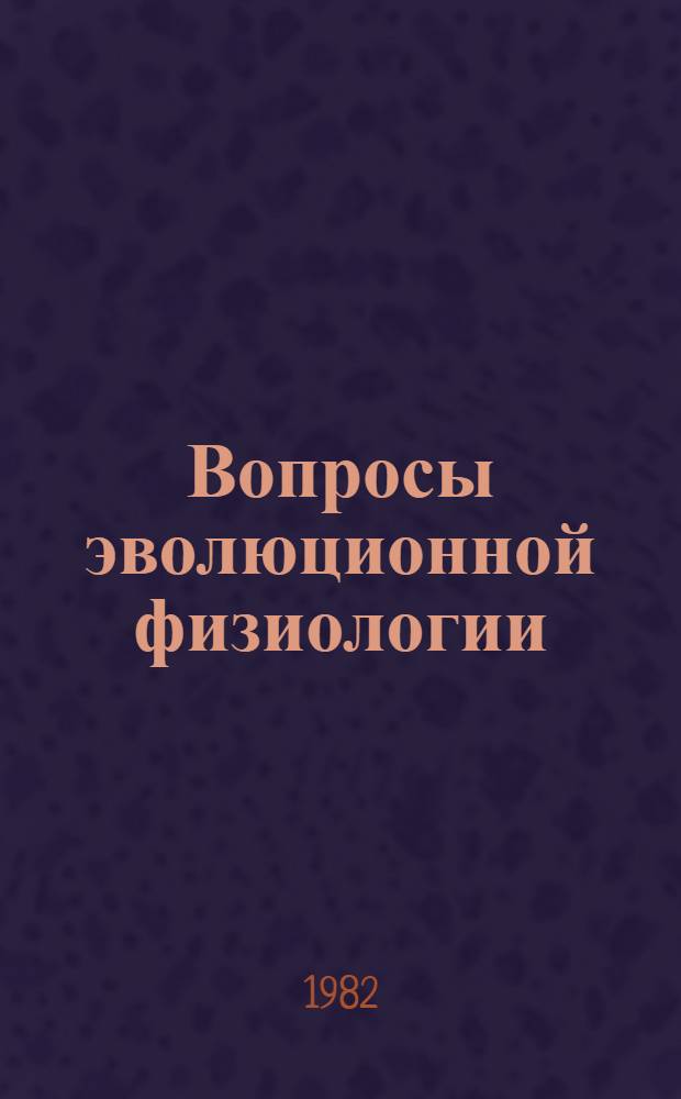 Вопросы эволюционной физиологии : Восьмое совещ. по эволюц. физиологии. Тез. сообщ., Ленинград, 27-29 окт. 1982 г