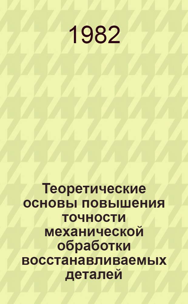Теоретические основы повышения точности механической обработки восстанавливаемых деталей : Учеб. пособие для студентов-заочников по спец. 1509 "Механизация сел. хоз-ва"