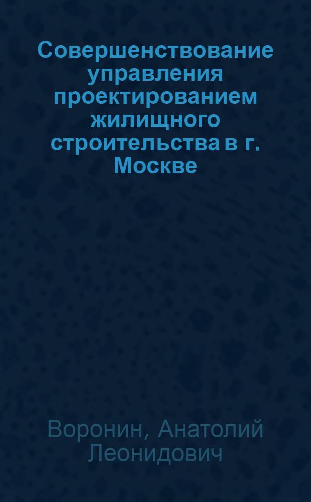 Совершенствование управления проектированием жилищного строительства в г. Москве : Автореф. дис. на соиск. учен. степ. канд. экон. наук : (08.00.05)