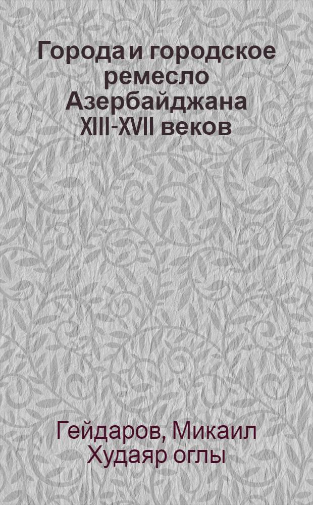 Города и городское ремесло Азербайджана XIII-XVII веков : Ремесло и ремесл. центры