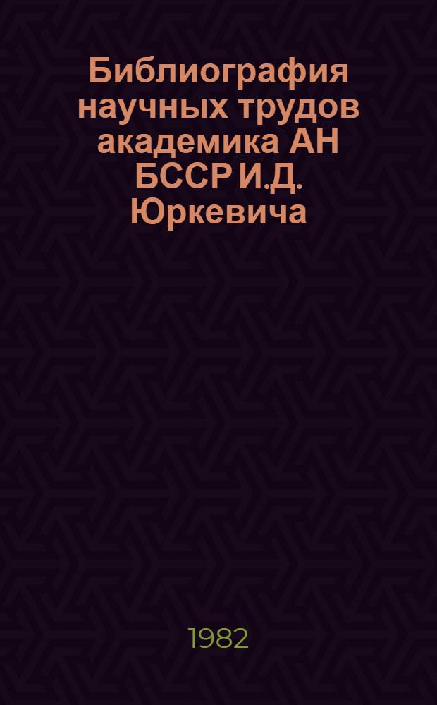 Библиография научных трудов академика АН БССР И.Д. Юркевича : (К 80-летию со дня рождения)