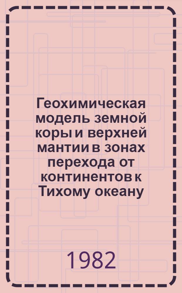 Геохимическая модель земной коры и верхней мантии в зонах перехода от континентов к Тихому океану : Материалы XIV Тихоокеан. науч. конгр. Секция В VI, Хабаровск, 1979 г