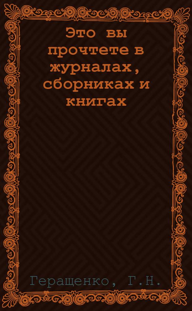 Это вы прочтете в журналах, сборниках и книгах : Разд.: Социал. гигиена, орг. здравоохранения и науч. орг. труда и передовой опыт, педиатрия, мед. кадры, вопросы этики и деонтологии, мед. информ. : (Библиогр. указ.)