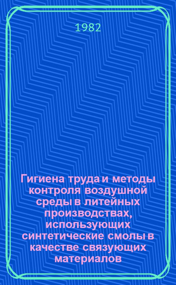 Гигиена труда и методы контроля воздушной среды в литейных производствах, использующих синтетические смолы в качестве связующих материалов : (Метод. рекомендации)