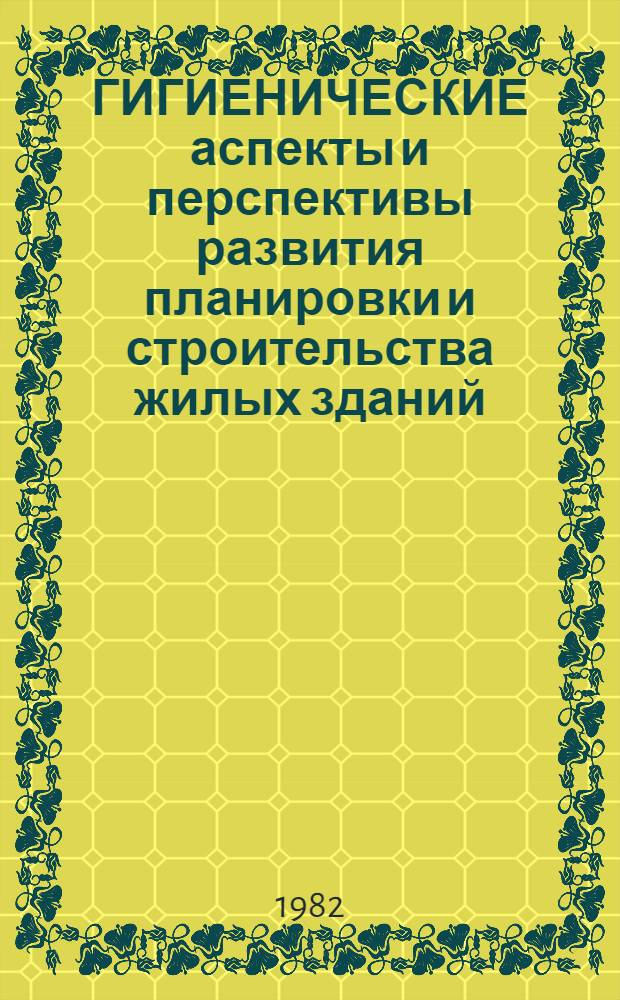 ГИГИЕНИЧЕСКИЕ аспекты и перспективы развития планировки и строительства жилых зданий : Тез. докл. симпоз., посвящ. 110-летию каф. общ. и воен. гигиены ВМА им. С.М. Кирова, 10-12 марта 1982 г