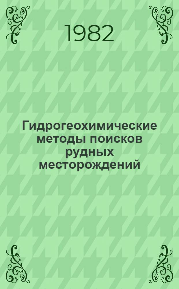 Гидрогеохимические методы поисков рудных месторождений : Докл. Всесоюз. совещ. "Гидрогеохим. методы исслед. в целях поисков глубокозалегающих руд. месторождений"