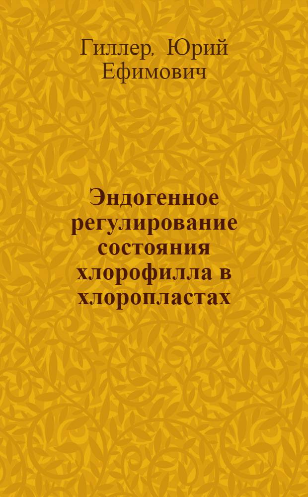 Эндогенное регулирование состояния хлорофилла в хлоропластах : Автореф. дис. на соиск. учен. степ. д-ра биол. наук : (03.00.12)