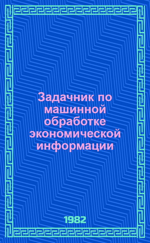 Задачник по машинной обработке экономической информации : Учеб. пособие для торг.-экон. фак