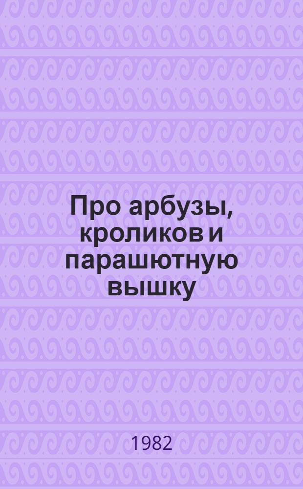 Про арбузы, кроликов и парашютную вышку : Рассказы : Для дошк. возраста