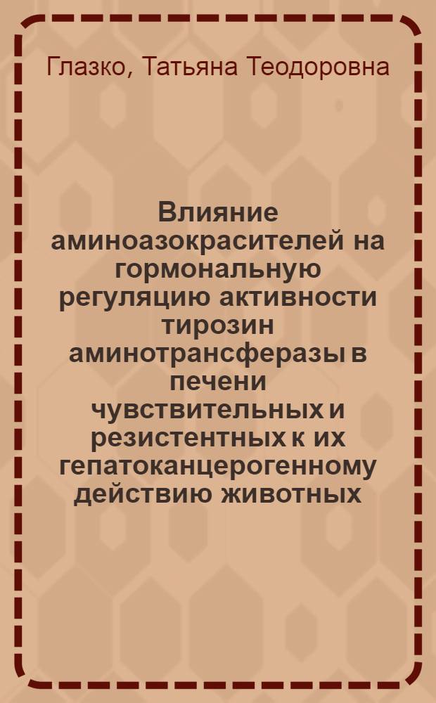 Влияние аминоазокрасителей на гормональную регуляцию активности тирозин аминотрансферазы в печени чувствительных и резистентных к их гепатоканцерогенному действию животных : Автореф. дис. на соиск. учен. степ. канд. биол. наук : (03.00.15)