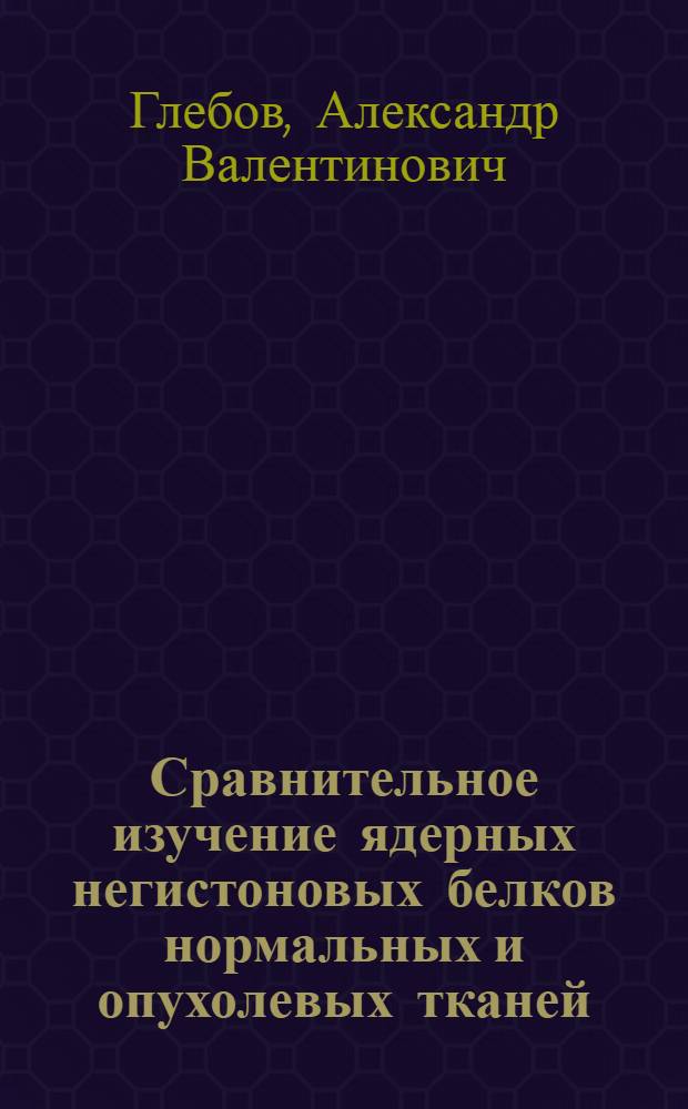 Сравнительное изучение ядерных негистоновых белков нормальных и опухолевых тканей : Автореф. дис. на соиск. учен. степ. канд. биол. наук : (03.00.04)
