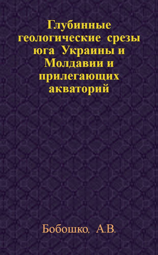 Глубинные геологические срезы юга Украины и Молдавии и прилегающих акваторий (в связи с перспективами нефтегазоносности) : Объяснит. записка к геол. карте юга Украины и Молдавии и прилегающих акваторий на срезе - 5000 м масштаба 1:500000