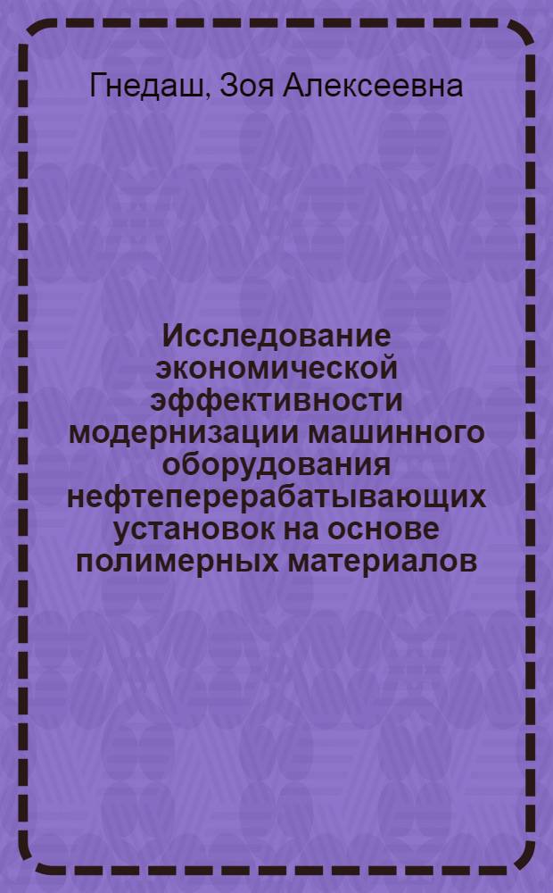 Исследование экономической эффективности модернизации машинного оборудования нефтеперерабатывающих установок на основе полимерных материалов : Автореф. дис. на соиск. учен. степ. канд. экон. наук : (08.00.05)