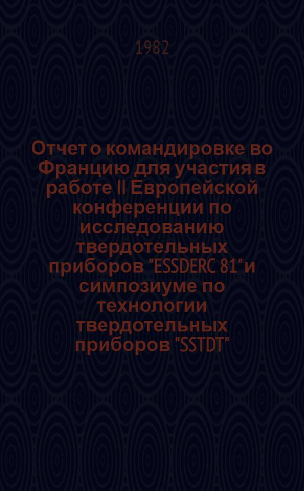 Отчет о командировке во Францию [для участия в работе II Европейской конференции по исследованию твердотельных приборов "ESSDERC 81" и симпозиуме по технологии твердотельных приборов "SSTDT", сентябрь 1981 г.]