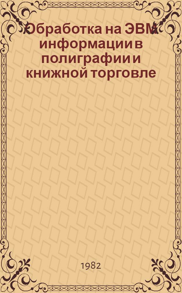 Обработка на ЭВМ информации в полиграфии и книжной торговле : Учеб. пособие для спец. 1712 "Экономика и орг. полигр. пром-сти", 1727 "Книговедение и орг. кн. торговли"