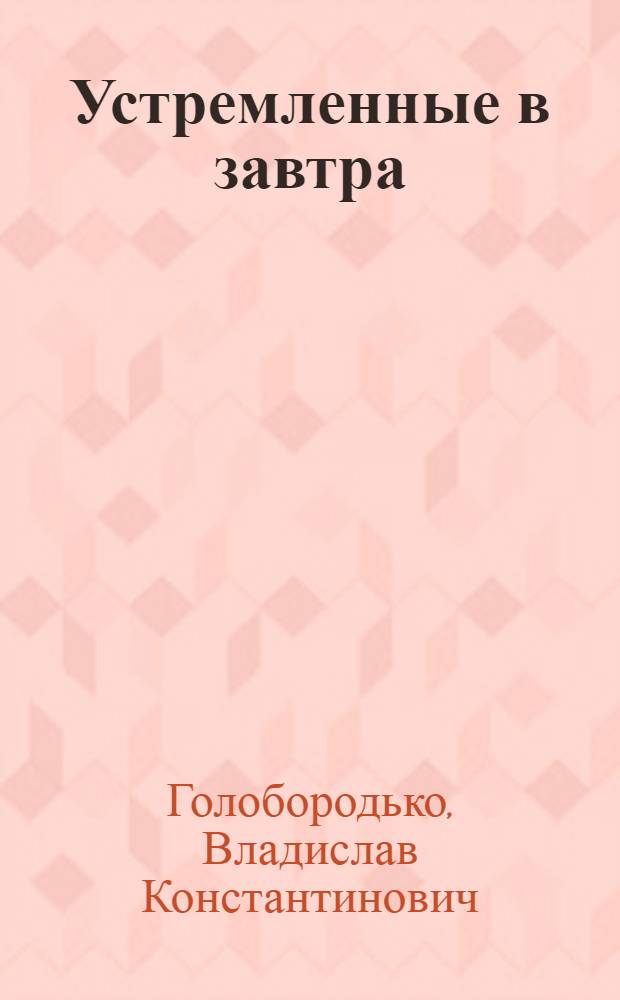Устремленные в завтра : О бригаде женщин-механизаторов колхоза им. Калинина, возглавляемой Е.П. Лопушанской