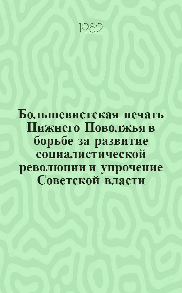 Большевистская печать Нижнего Поволжья в борьбе за развитие социалистической революции и упрочение Советской власти (октябрь 1917 - июль 1918 гг.) : Автореф. дис. на соиск. учен. степ. канд. ист. наук : (07.00.01)