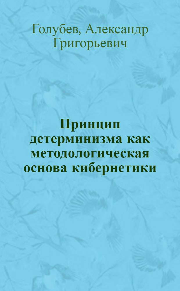Принцип детерминизма как методологическая основа кибернетики : Автореф. дис. на соиск. учен. степ. канд. филос. наук : (09.00.08)