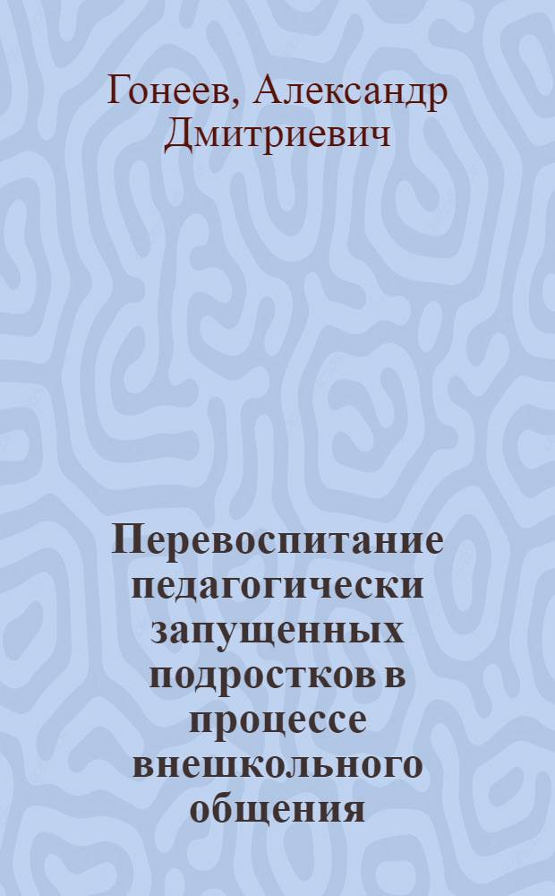 Перевоспитание педагогически запущенных подростков в процессе внешкольного общения : Автореф. дис. на соиск. учен. степ. к. п. н