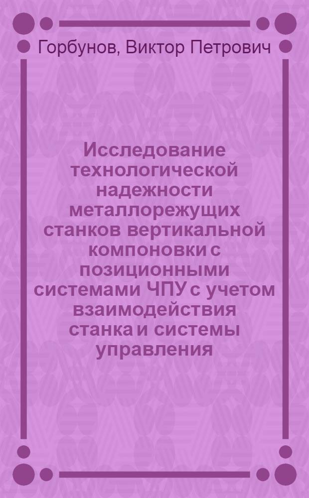 Исследование технологической надежности металлорежущих станков вертикальной компоновки с позиционными системами ЧПУ с учетом взаимодействия станка и системы управления : Автореф. дис. на соиск. учен. степ. канд. техн. наук : (05.03.01)